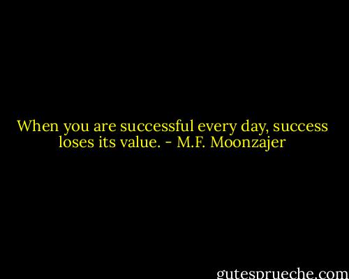 When you are successful every day, success loses its value. - M.F. Moonzajer