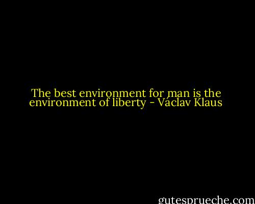 The best environment for man is the environment of liberty - Václav Klaus
