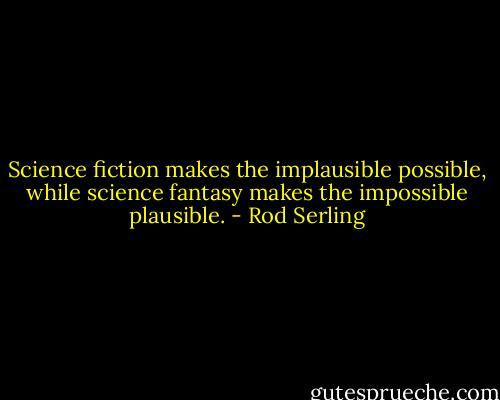 Science fiction makes the implausible possible, while science fantasy makes the impossible plausible. - Rod Serling