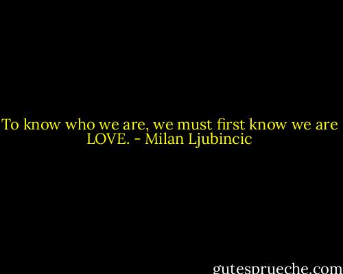 To know who we are, we must first know we are LOVE. - Milan Ljubincic