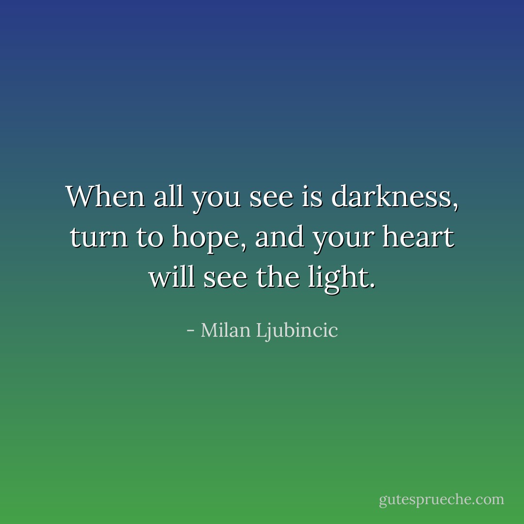 When all you see is darkness, turn to hope, and your heart will see the light. - Milan Ljubincic