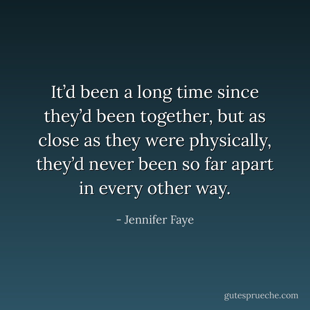 It’d been a long time since they’d been together, but as close as they were physically, they’d never been so far apart in every other way. - Jennifer Faye