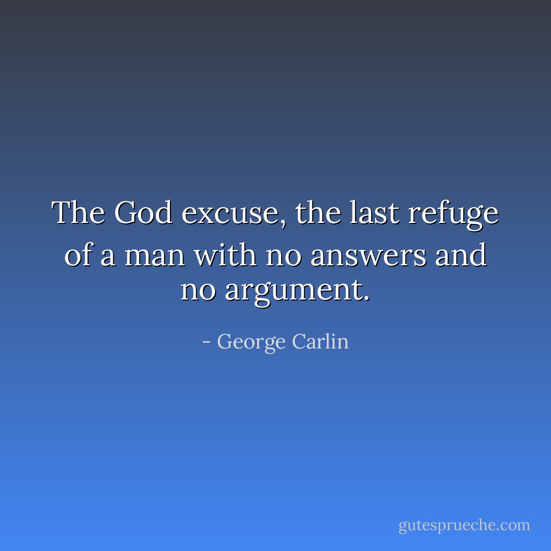The God excuse, the last refuge of a man with no answers and no argument. - George Carlin