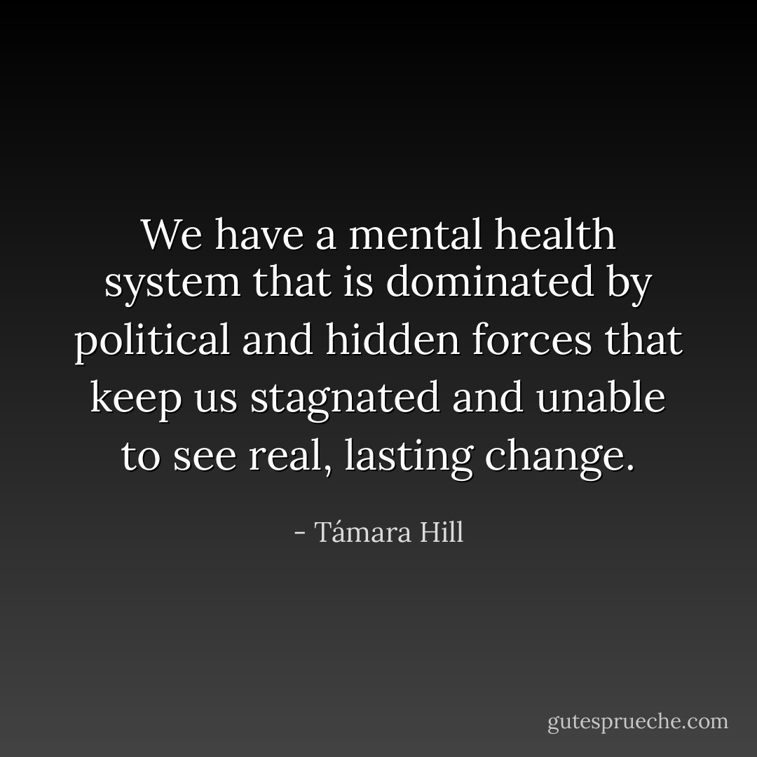 We have a mental health system that is dominated by political and hidden forces that keep us stagnated and unable to see real, lasting change. - Támara Hill
