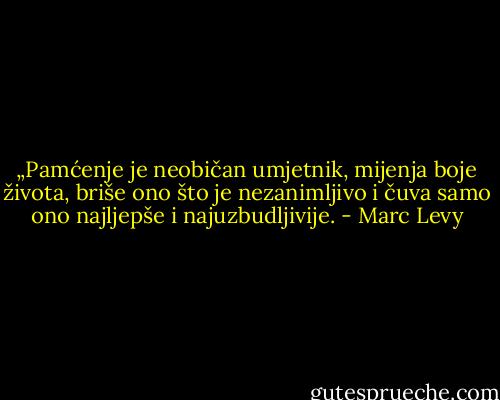 „Pamćenje je neobičan umjetnik, mijenja boje<br />života, briše ono što je nezanimljivo i čuva samo ono najljepše i<br />najuzbudljivije. - Marc Levy