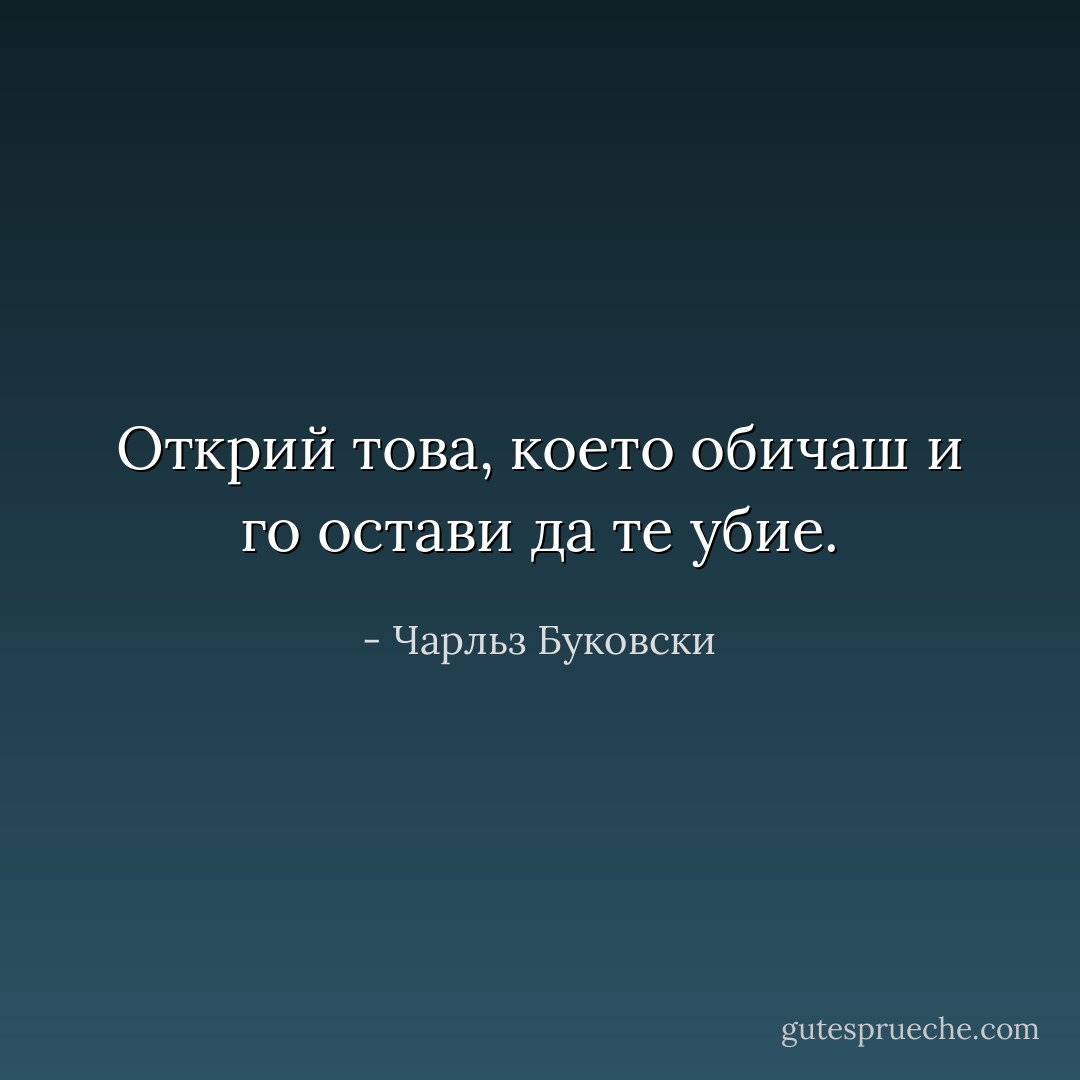 Открий това, което обичаш и го остави да те убие. - Чарльз Буковски