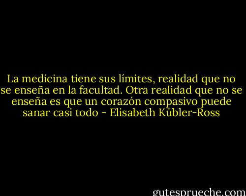 La medicina tiene sus límites, realidad que no se enseña en la facultad. Otra realidad que no se enseña es que un corazón compasivo puede sanar casi todo - Elisabeth Kübler-Ross