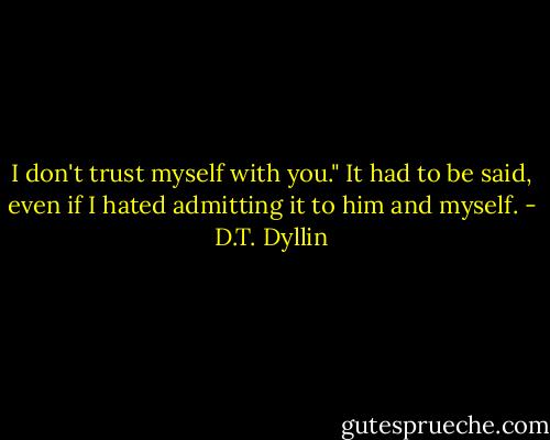 I don't trust myself with you." It had to be said, even if I hated admitting it to him and myself. - D.T. Dyllin