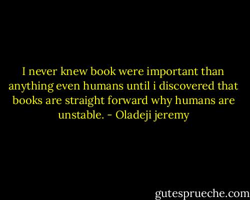 I never knew book were important than anything even humans until i discovered that books are straight forward why humans are unstable. - Oladeji jeremy