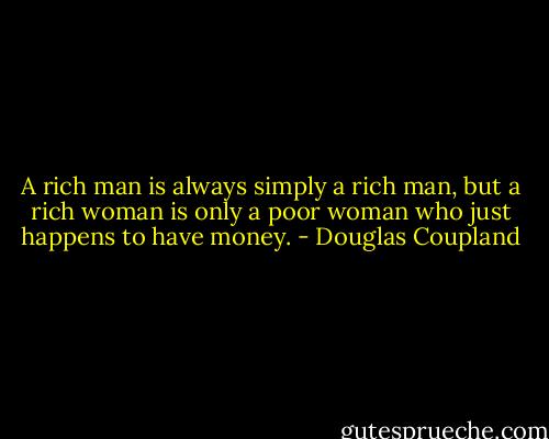 A rich man is always simply a rich man, but a rich woman is only a poor woman who just happens to have money. - Douglas Coupland