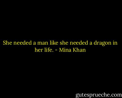 She needed a man like she needed a dragon in her life. - Mina Khan