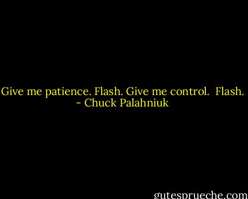 Give me patience.<br />Flash.<br />Give me control. <br />Flash. - Chuck Palahniuk