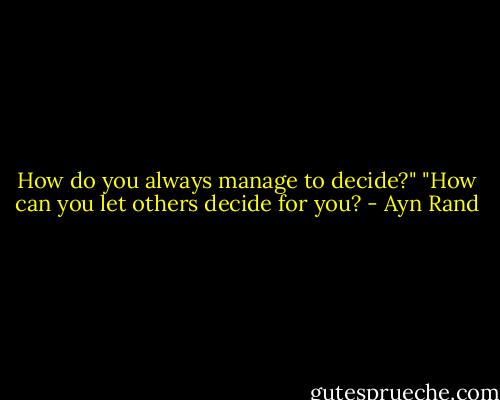 How do you always manage to decide?"<br />"How can you let others decide for you? - Ayn Rand