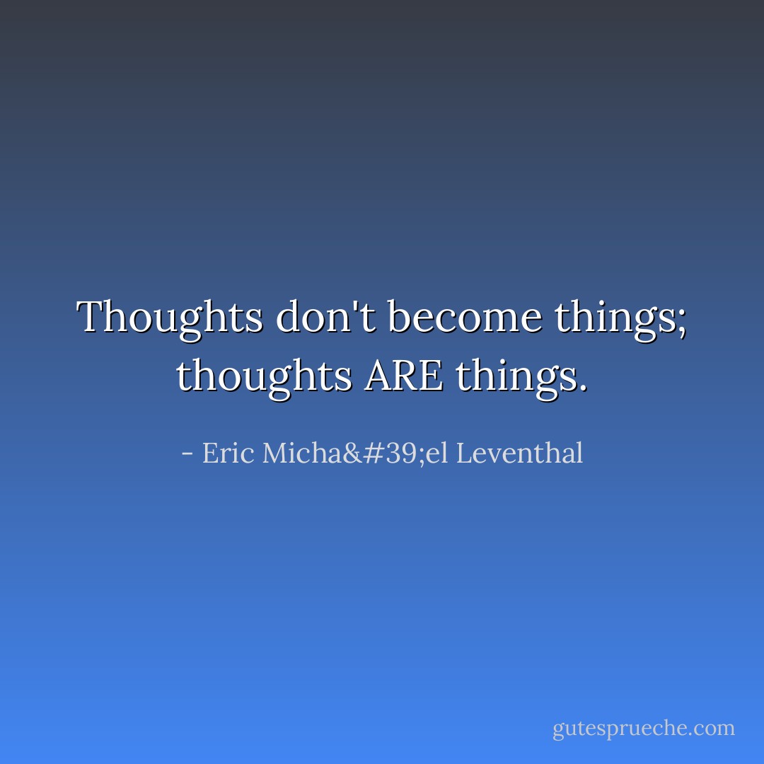 Thoughts don't become things; thoughts ARE things. - Eric Micha'el Leventhal