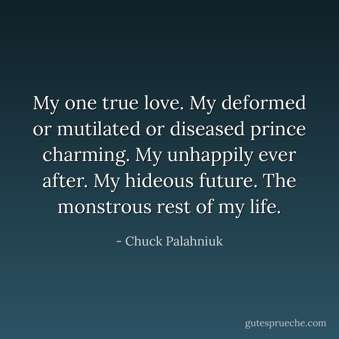 My one true love. My deformed or mutilated or diseased prince charming. My unhappily ever after. My hideous future. The monstrous rest of my life. - Chuck Palahniuk