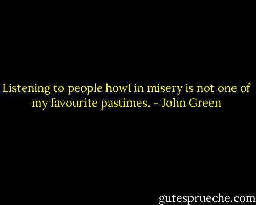 Listening to people howl in misery is not one of my favourite pastimes. - John Green