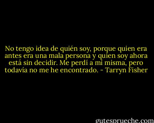 No tengo idea de quién soy, porque quien era antes era una mala persona y quien soy ahora está sin decidir. Me perdí a mí misma, pero todavía no me he encontrado. - Tarryn Fisher