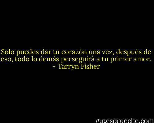 Solo puedes dar tu corazón una vez, después de eso, todo lo demás perseguirá a tu primer amor. - Tarryn Fisher