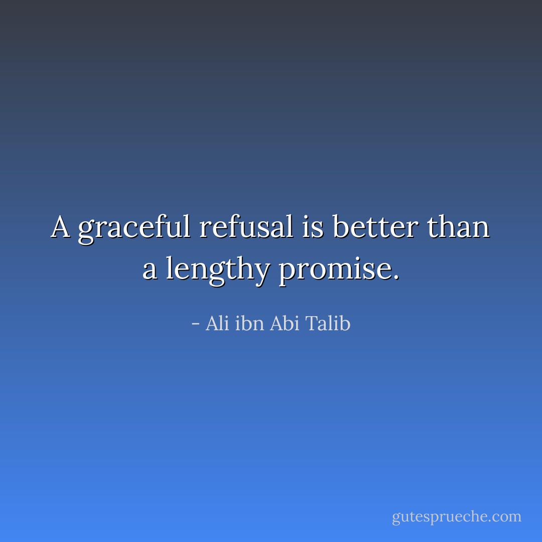 A graceful refusal is better than a lengthy promise. - Ali ibn Abi Talib