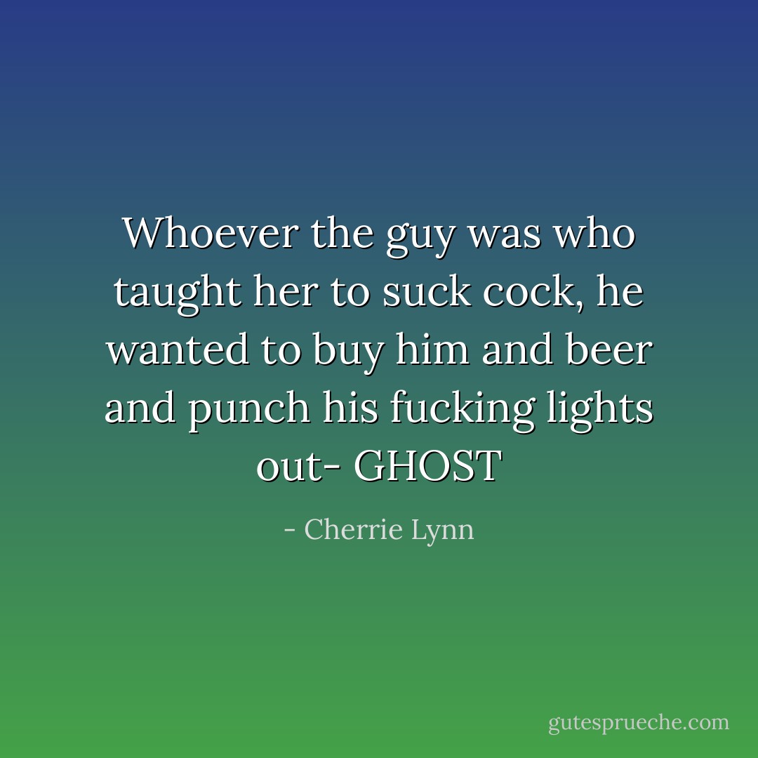 Whoever the guy was who taught her to suck cock, he wanted to buy him and beer and punch his fucking lights out- GHOST - Cherrie Lynn