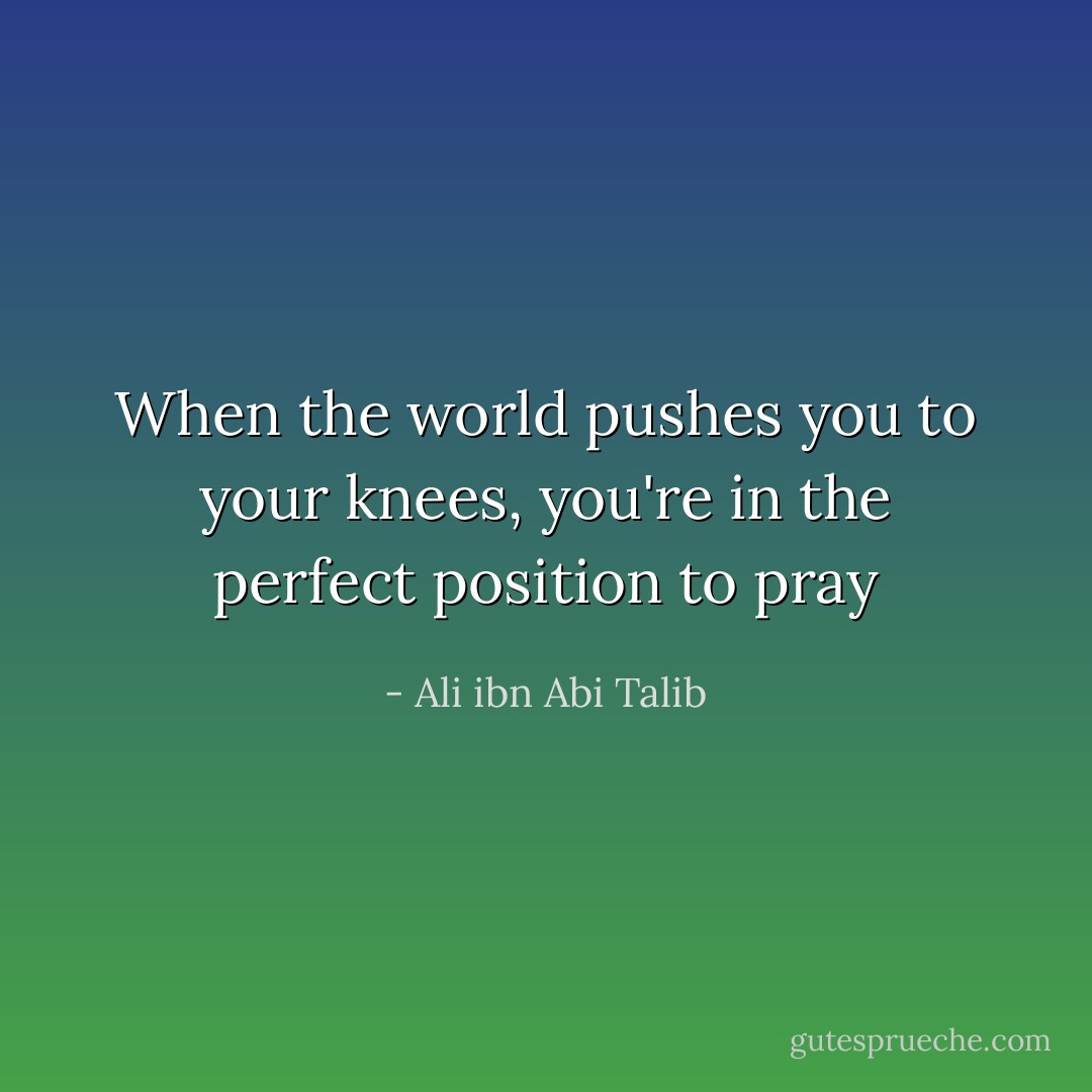 When the world pushes you to your knees, you're in the perfect position to pray - Ali ibn Abi Talib