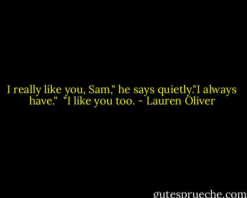 I really like you, Sam," he says quietly."I always have." <br />"I like you too. - Lauren Oliver