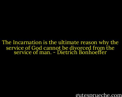 The Incarnation is the ultimate reason why the service of God cannot be divorced from the service of man. - Dietrich Bonhoeffer