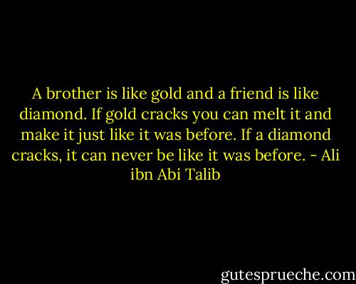 A brother is like gold and a friend is like diamond. If gold cracks you can melt it and make it just like it was before. If a diamond cracks, it can never be like it was before. - Ali ibn Abi Talib