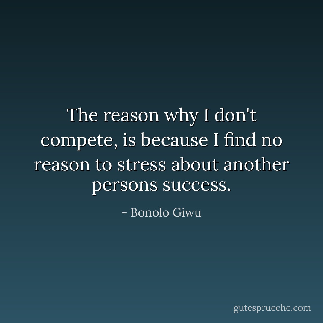 The reason why I don't compete, is because I find no reason to stress about another persons success. - Bonolo Giwu
