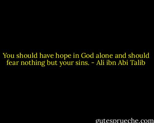 You should have hope in God alone and should fear nothing but your sins. - Ali ibn Abi Talib