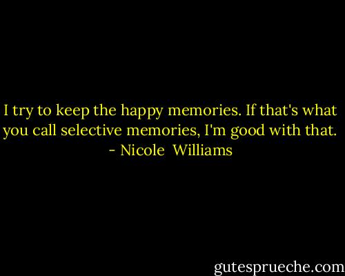 I try to keep the happy memories. If that's what you call selective memories, I'm good with that. - Nicole  Williams