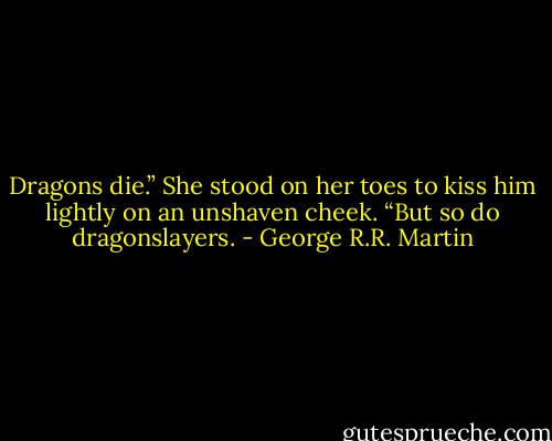 Dragons die.” She stood on her toes to kiss him lightly on an unshaven cheek. “But so do dragonslayers. - George R.R. Martin