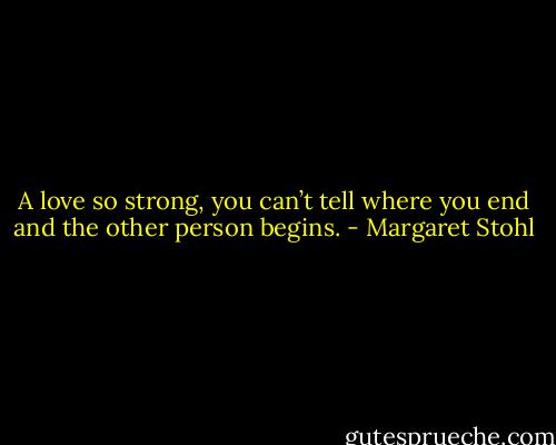 A love so strong, you can’t tell where you end and the other person begins. - Margaret Stohl