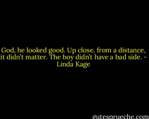 God, he looked good. Up close, from a distance, it didn’t matter. The boy didn’t have a bad side. - Linda Kage