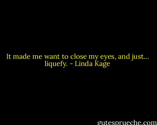 It made me want to close my eyes, and just… liquefy. - Linda Kage