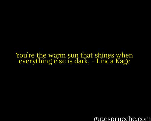 You’re the warm sun that shines when everything else is dark, - Linda Kage