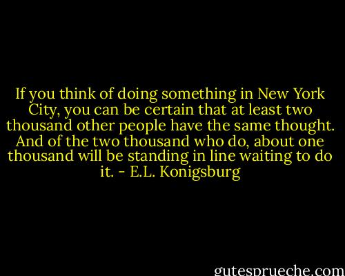 If you think of doing something in New York City, you can be certain that at least two thousand other people have the same thought. And of the two thousand who do, about one thousand will be standing in line waiting to do it. - E.L. Konigsburg