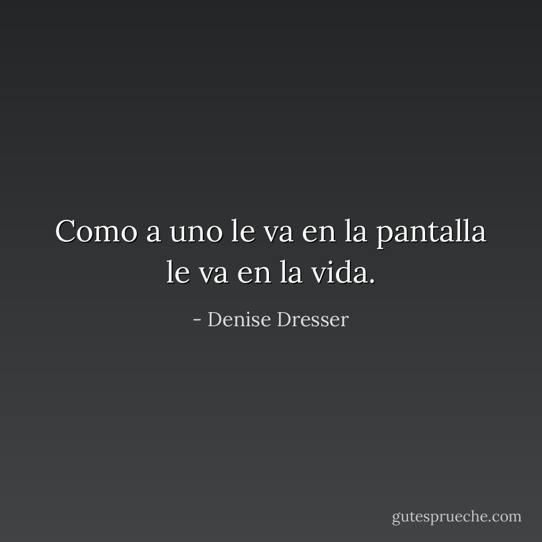 Como a uno le va en la pantalla le va en la vida. - Denise Dresser