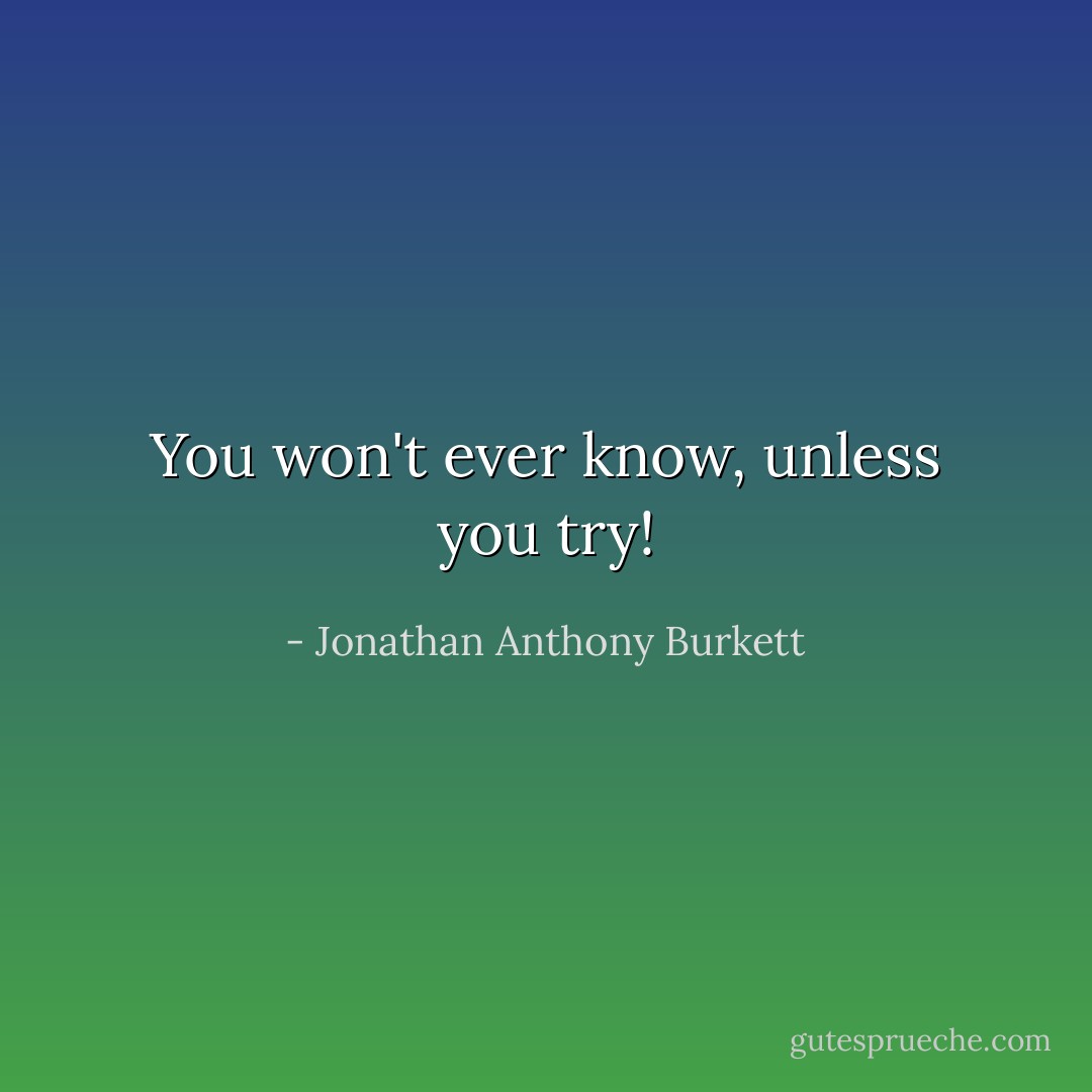 You won't ever know, unless you try! - Jonathan Anthony Burkett