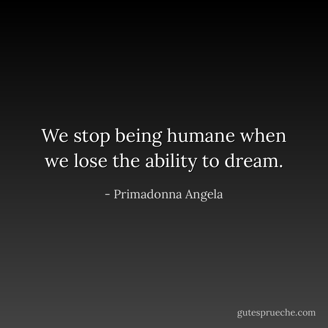 We stop being humane when we lose the ability to dream. - Primadonna Angela