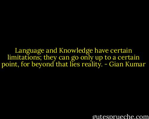 Language and Knowledge have certain limitations; they can go only up to a certain point, for beyond that lies reality. - Gian Kumar