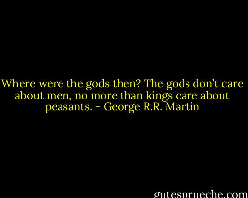 Where were the gods then? The gods don’t care about men, no more than kings care<br />about peasants. - George R.R. Martin