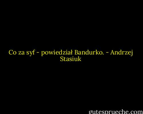 Co za syf - powiedział Bandurko. - Andrzej Stasiuk