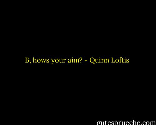 B, hows your aim? - Quinn Loftis