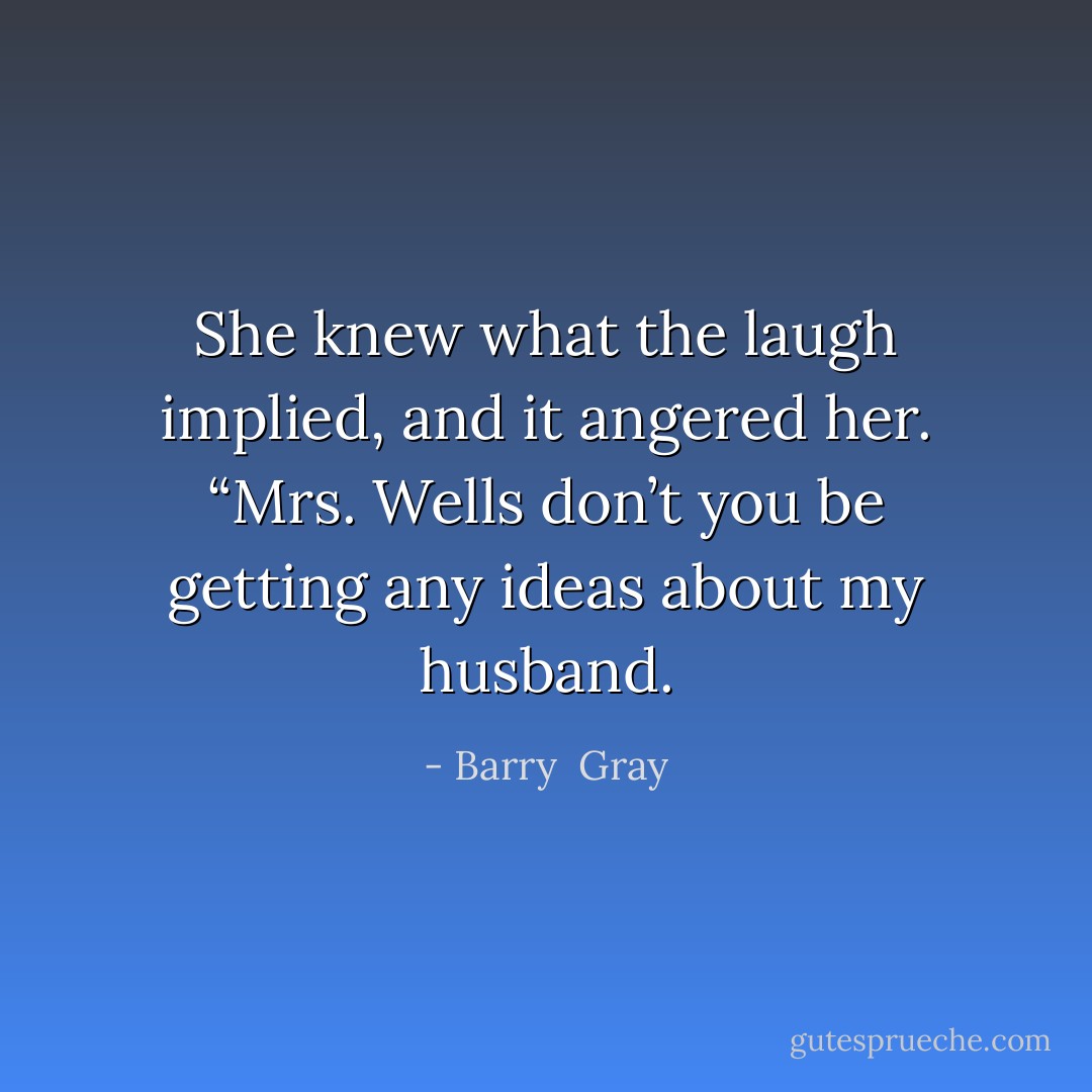 She knew what the laugh implied, and it angered her. “Mrs. Wells don’t you be getting any ideas about my husband. - Barry  Gray