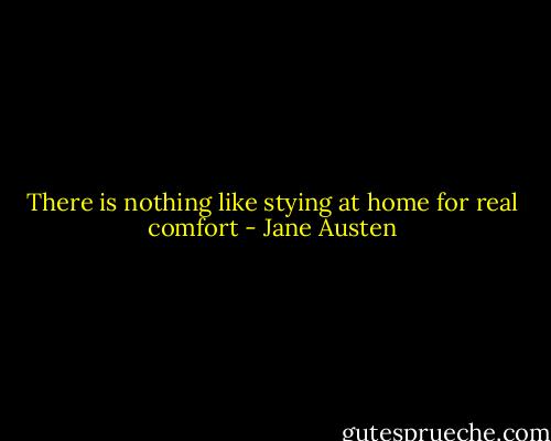 There is nothing like stying at home for real comfort - Jane Austen