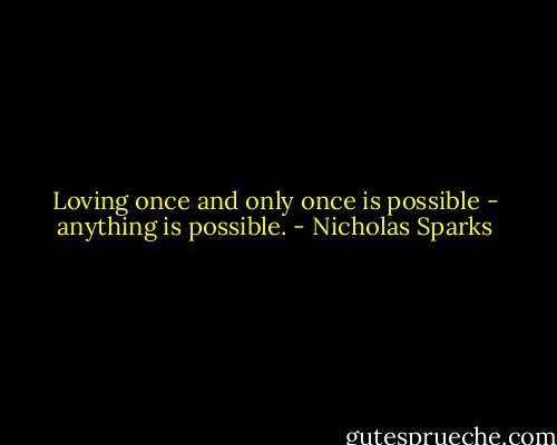 Loving once and only once is possible - anything is possible. - Nicholas Sparks