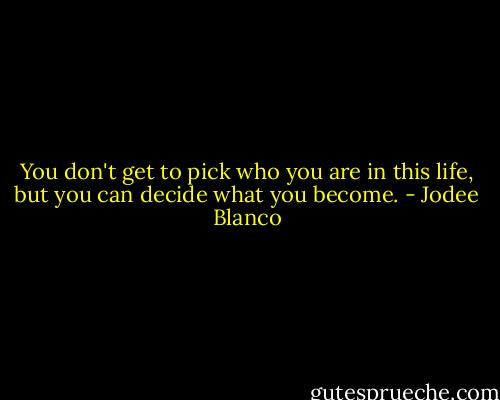 You don't get to pick who you are in this life, but you can decide what you become. - Jodee Blanco