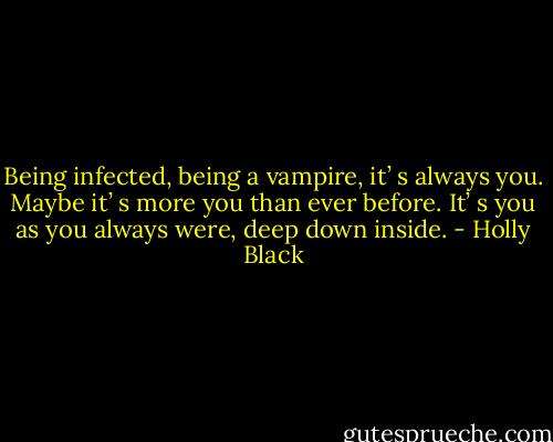 Being<br />infected, being a vampire, it’ s always you. Maybe it’ s more you than ever before. It’ s you as you<br />always were, deep down inside. - Holly Black