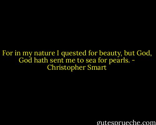 For in my nature I quested for beauty, but God, God hath sent me to sea for pearls. - Christopher Smart